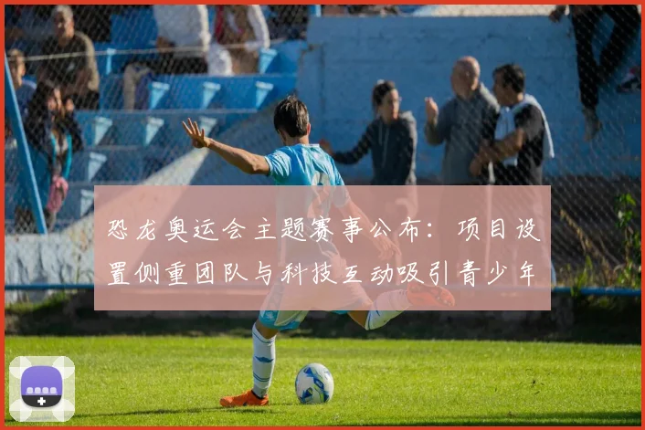 恐龙奥运会主题赛事公布：项目设置侧重团队与科技互动吸引青少年参与