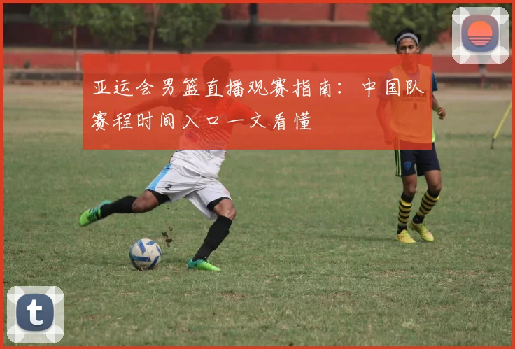 亚运会男篮直播观赛指南：中国队赛程时间入口一文看懂