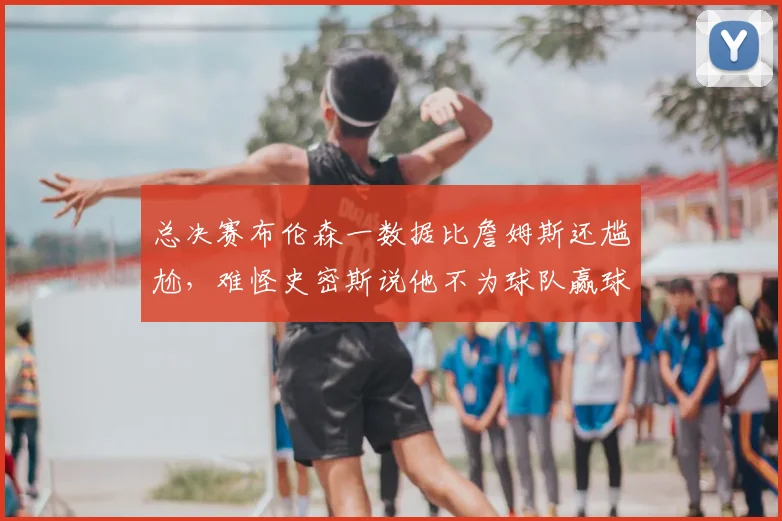 总决赛布伦森一数据比詹姆斯还尴尬，难怪史密斯说他不为球队赢球