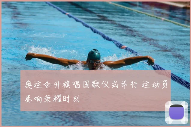 奥运会升旗唱国歌仪式举行 运动员奏响荣耀时刻