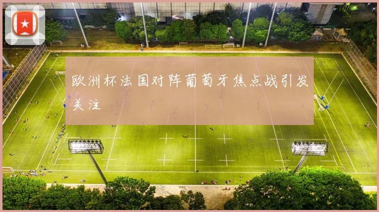 欧洲杯法国对阵葡萄牙焦点战引发关注