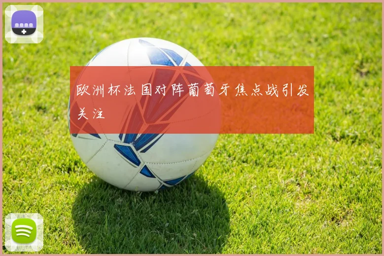 欧洲杯法国对阵葡萄牙焦点战引发关注