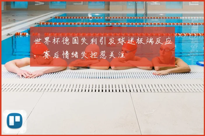 世界杯德国失利引发球迷极端反应，赛后情绪失控惹关注