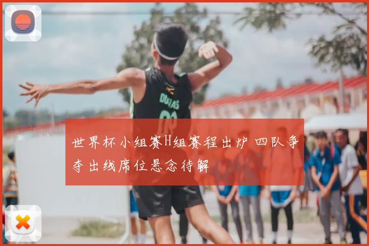 世界杯小组赛H组赛程出炉 四队争夺出线席位悬念待解
