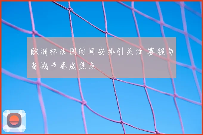 欧洲杯法国时间安排引关注 赛程与备战节奏成焦点