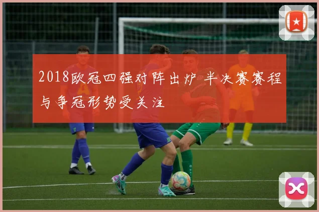 2018欧冠四强对阵出炉 半决赛赛程与争冠形势受关注