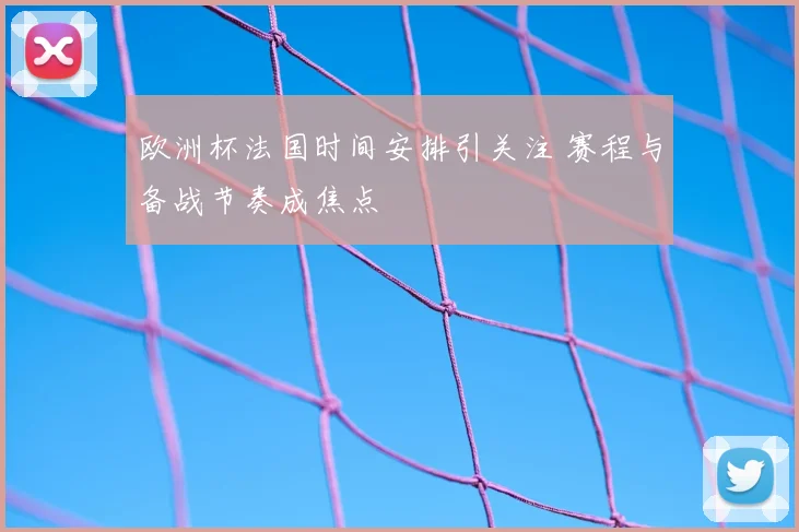 欧洲杯法国时间安排引关注 赛程与备战节奏成焦点