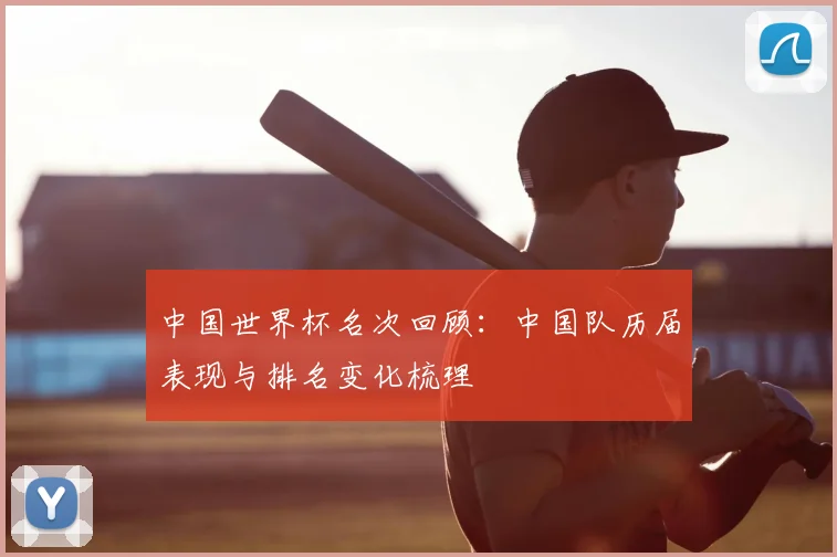 中国世界杯名次回顾：中国队历届表现与排名变化梳理