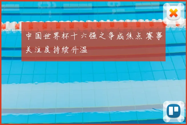 中国世界杯十六强之争成焦点 赛事关注度持续升温