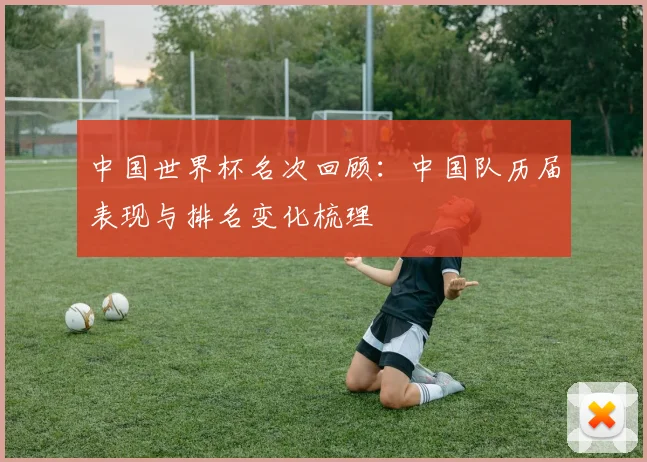 中国世界杯名次回顾：中国队历届表现与排名变化梳理