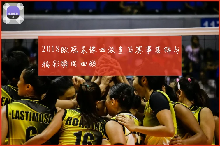 2018欧冠录像回放皇马赛事集锦与精彩瞬间回顾