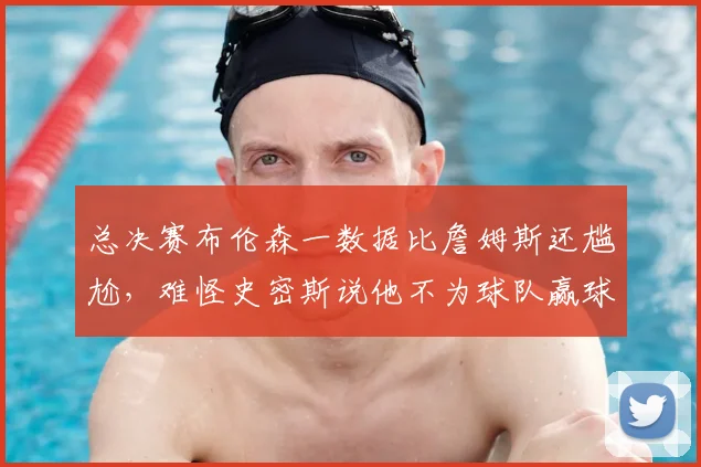 总决赛布伦森一数据比詹姆斯还尴尬，难怪史密斯说他不为球队赢球