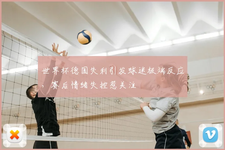 世界杯德国失利引发球迷极端反应，赛后情绪失控惹关注