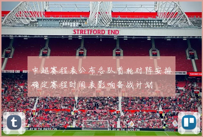 中超赛程表公布各队首轮对阵安排确定赛程时间表影响备战计划