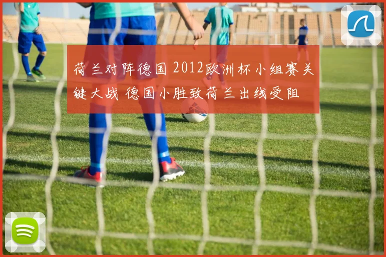 荷兰对阵德国 2012欧洲杯小组赛关键大战 德国小胜致荷兰出线受阻