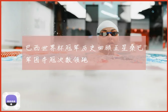 巴西世界杯冠军历史回顾五星桑巴军团夺冠次数领跑