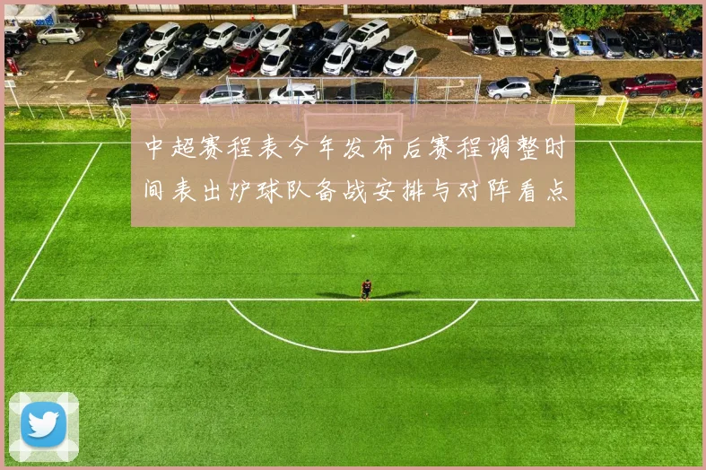 中超赛程表今年发布后赛程调整时间表出炉球队备战安排与对阵看点
