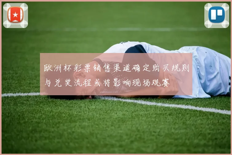 欧洲杯彩票销售渠道确定购买规则与兑奖流程或将影响现场观赛