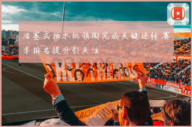 活塞式抽水机领衔完成关键逆转 赛季排名提升引关注