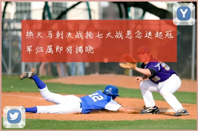 热火马刺决战抢七大战悬念迭起冠军归属即将揭晓
