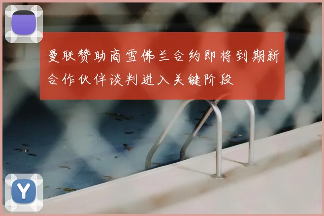 曼联赞助商雪佛兰合约即将到期新合作伙伴谈判进入关键阶段