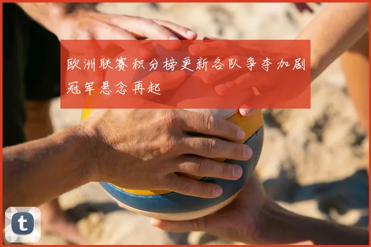 欧洲联赛积分榜更新各队争夺加剧冠军悬念再起