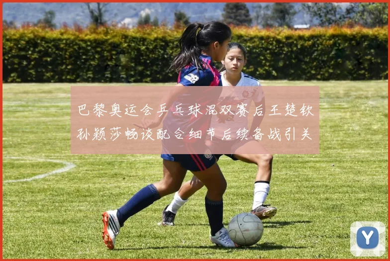 巴黎奥运会乒乓球混双赛后王楚钦孙颖莎畅谈配合细节后续备战引关注