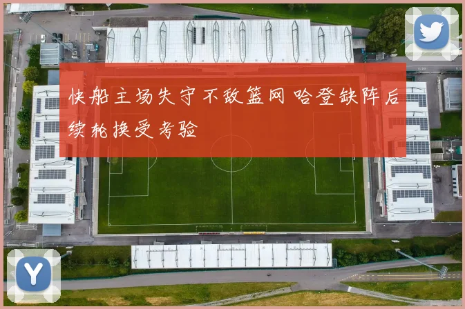 快船主场失守不敌篮网 哈登缺阵后续轮换受考验