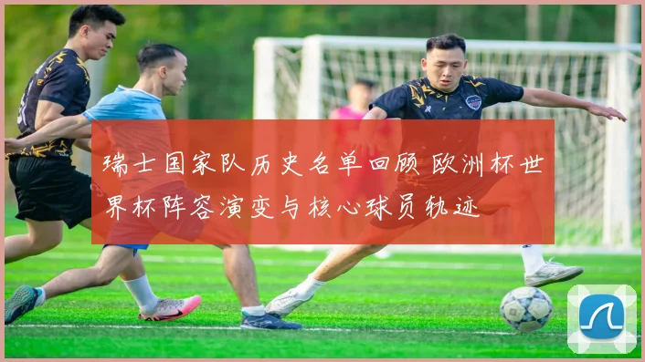 瑞士国家队历史名单回顾 欧洲杯世界杯阵容演变与核心球员轨迹