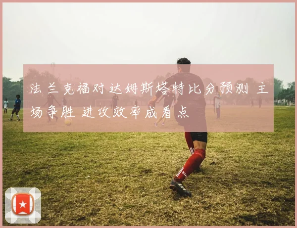 法兰克福对达姆斯塔特比分预测 主场争胜 进攻效率成看点