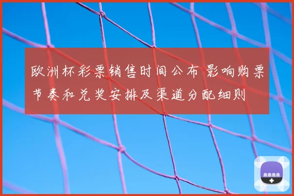 欧洲杯彩票销售时间公布 影响购票节奏和兑奖安排及渠道分配细则