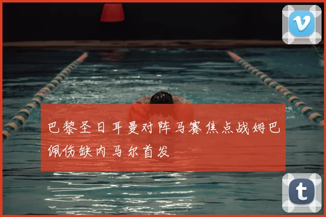 巴黎圣日耳曼对阵马赛焦点战姆巴佩伤缺内马尔首发