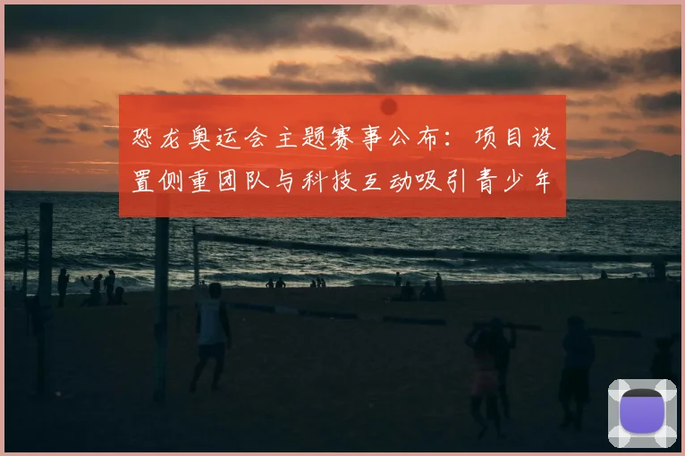 恐龙奥运会主题赛事公布：项目设置侧重团队与科技互动吸引青少年参与