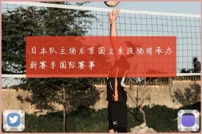 日本队主场东京国立竞技场将承办新赛季国际赛事