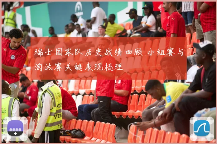 瑞士国家队历史战绩回顾 小组赛与淘汰赛关键表现梳理