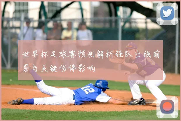 世界杯足球赛预测解析强队出线前景与关键伤停影响