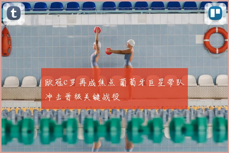 欧冠c罗再成焦点 葡萄牙巨星带队冲击晋级关键战役