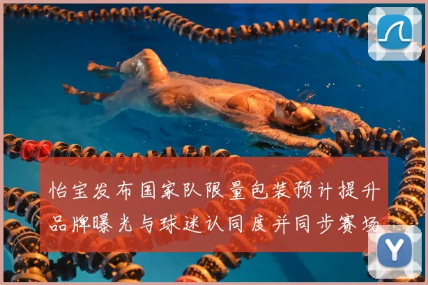 怡宝发布国家队限量包装预计提升品牌曝光与球迷认同度并同步赛场推广