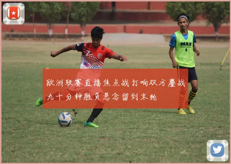 欧洲联赛直播焦点战打响双方鏖战九十分钟胜负悬念留到末轮
