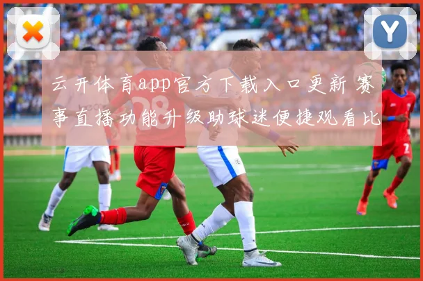 云开体育app官方下载入口更新 赛事直播功能升级助球迷便捷观看比赛