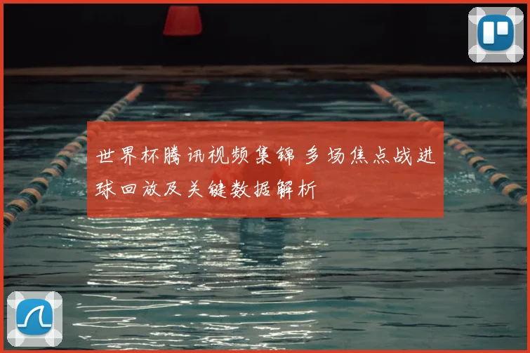 世界杯腾讯视频集锦 多场焦点战进球回放及关键数据解析