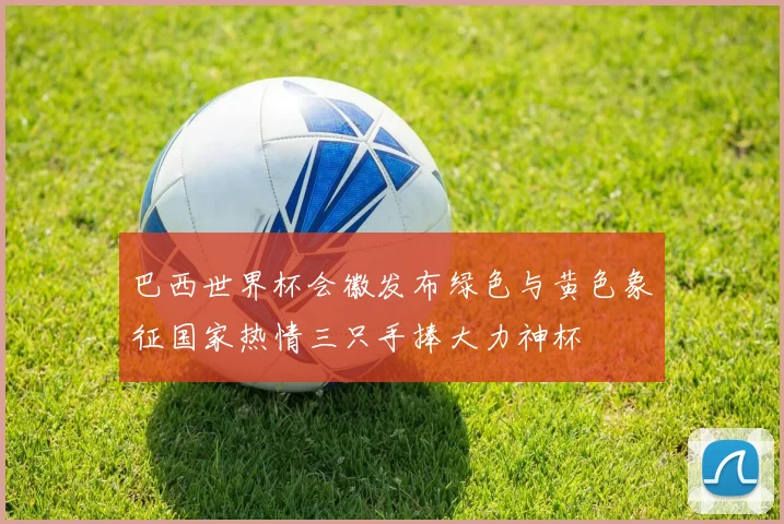 巴西世界杯会徽发布绿色与黄色象征国家热情三只手捧大力神杯
