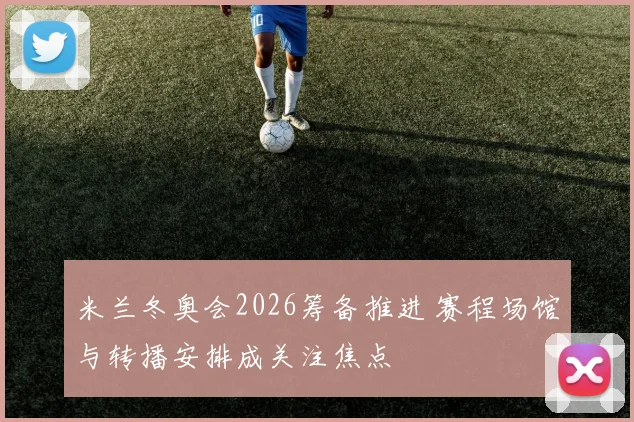 米兰冬奥会2026筹备推进 赛程场馆与转播安排成关注焦点