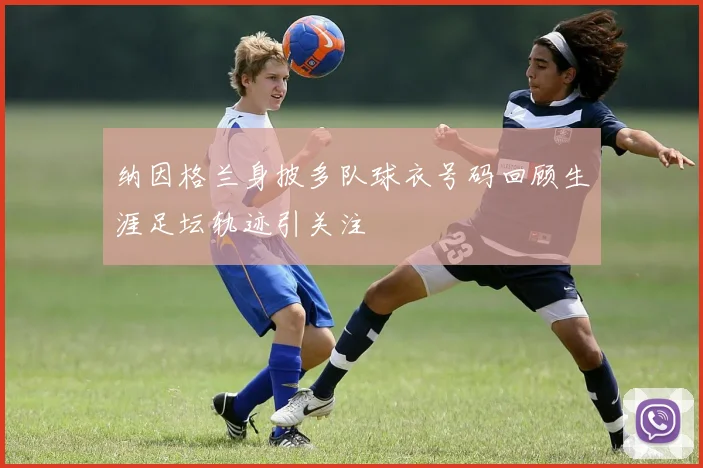 纳因格兰身披多队球衣号码回顾生涯足坛轨迹引关注