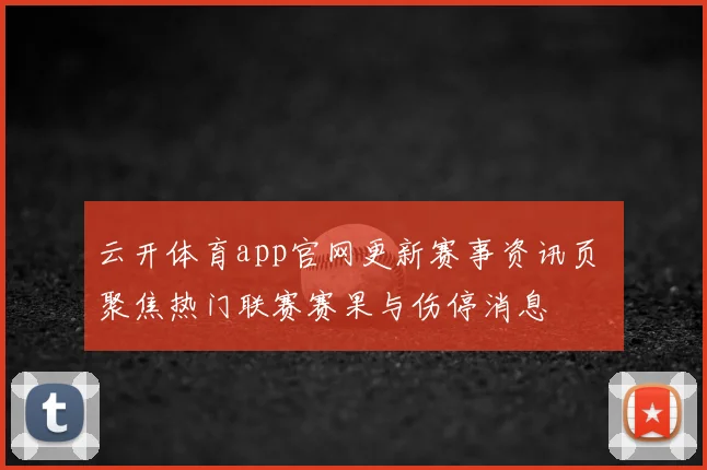 云开体育app官网更新赛事资讯页 聚焦热门联赛赛果与伤停消息