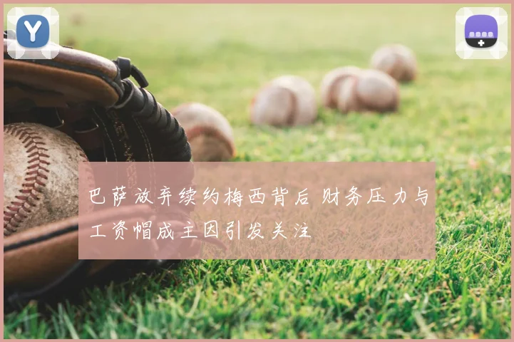 巴萨放弃续约梅西背后 财务压力与工资帽成主因引发关注