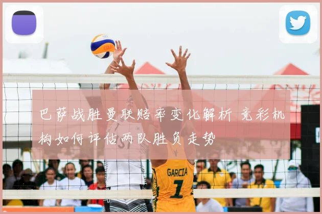 巴萨战胜曼联赔率变化解析 竞彩机构如何评估两队胜负走势