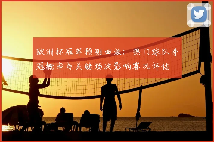 欧洲杯冠军预测回放:热门球队夺冠概率与关键场次影响赛况评估