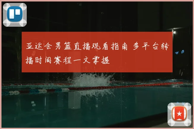 亚运会男篮直播观看指南 多平台转播时间赛程一文掌握