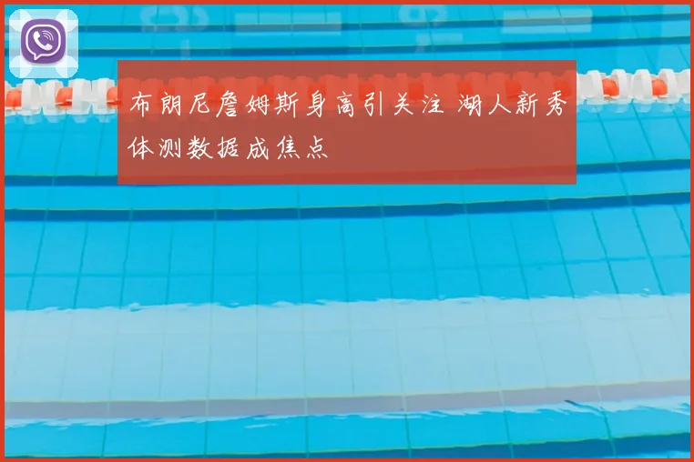 布朗尼詹姆斯身高引关注 湖人新秀体测数据成焦点